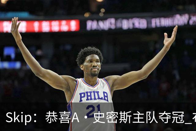 Skip：恭喜A·史密斯主队夺冠 布伦森是史上最强小个子
